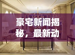 豪宅新聞揭秘，最新動態(tài)一網(wǎng)打盡