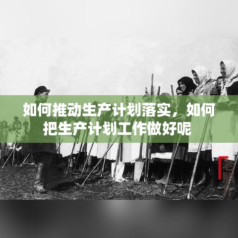 如何推動生產(chǎn)計劃落實，如何把生產(chǎn)計劃工作做好呢 