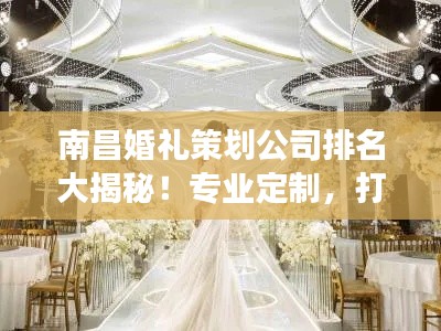 南昌婚禮策劃公司排名大揭秘！專業(yè)定制，打造夢幻婚禮首選！