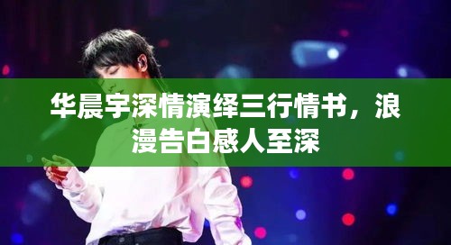 華晨宇深情演繹三行情書，浪漫告白感人至深