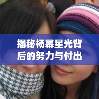 揭秘楊冪星光背后的努力與付出，從平凡到明星的蛻變之路