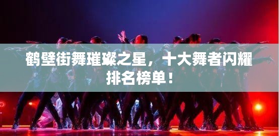 鶴壁街舞璀璨之星，十大舞者閃耀排名榜單！