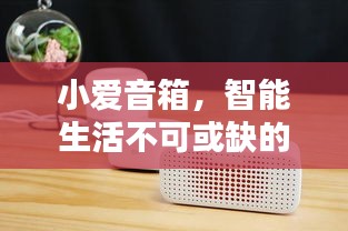 小愛(ài)音箱，智能生活不可或缺的伴侶，百度帶你探索其深度魅力