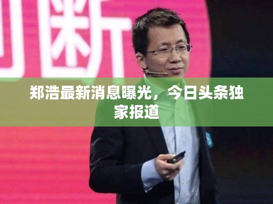 鄭浩最新消息曝光，今日頭條獨家報道