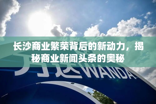 長沙商業(yè)繁榮背后的新動力，揭秘商業(yè)新聞頭條的奧秘