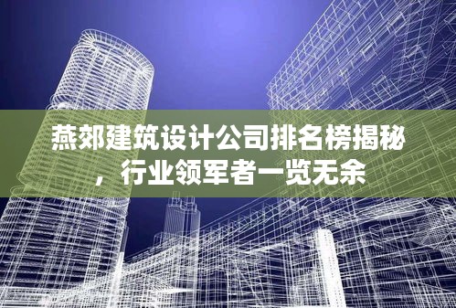 燕郊建筑設(shè)計公司排名榜揭秘，行業(yè)領(lǐng)軍者一覽無余