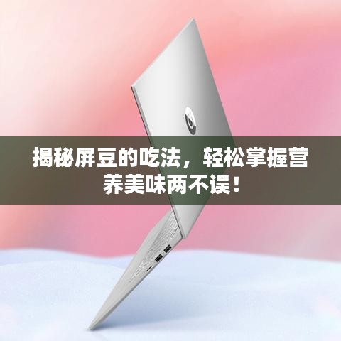 揭秘屏豆的吃法，輕松掌握營養(yǎng)美味兩不誤！
