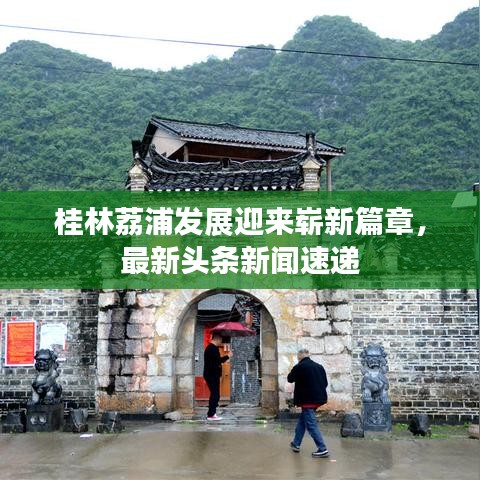 桂林荔浦發(fā)展迎來嶄新篇章，最新頭條新聞速遞