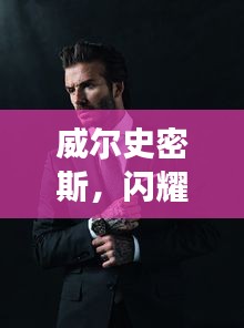 威爾史密斯，閃耀明星的魅力非凡