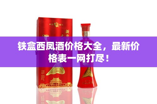 鐵盒西鳳酒價(jià)格大全，最新價(jià)格表一網(wǎng)打盡！
