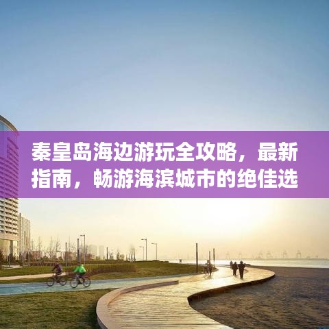 秦皇島海邊游玩全攻略，最新指南，暢游海濱城市的絕佳選擇！