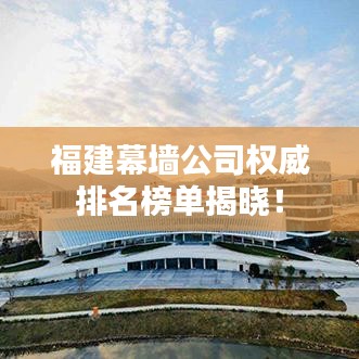 福建幕墻公司權(quán)威排名榜單揭曉！