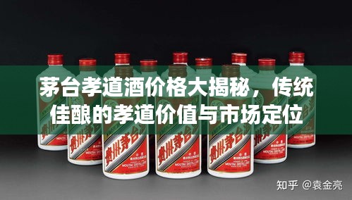 茅臺孝道酒價格大揭秘，傳統(tǒng)佳釀的孝道價值與市場定位