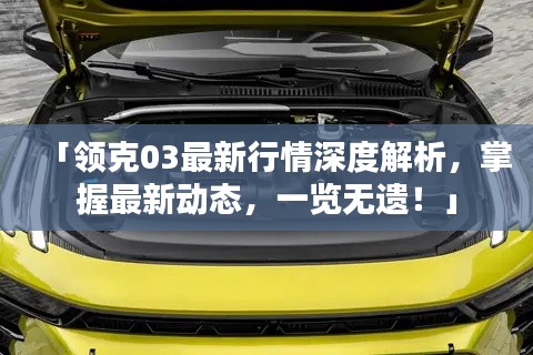 「領(lǐng)克03最新行情深度解析，掌握最新動態(tài)，一覽無遺！」