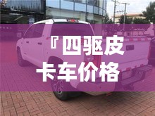 『四驅(qū)皮卡車價格全解析，最新行情，讓您購車無憂』