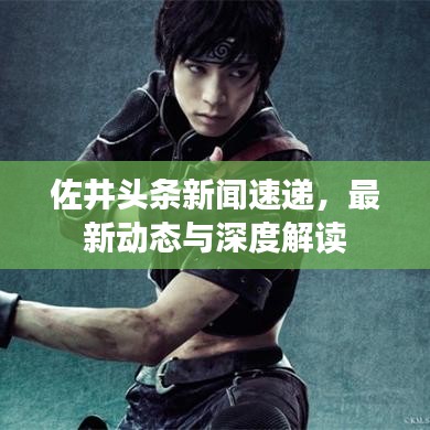 佐井頭條新聞速遞，最新動(dòng)態(tài)與深度解讀