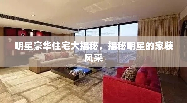 明星豪華住宅大揭秘，揭秘明星的家裝風(fēng)采