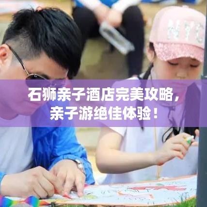 石獅親子酒店完美攻略，親子游絕佳體驗！