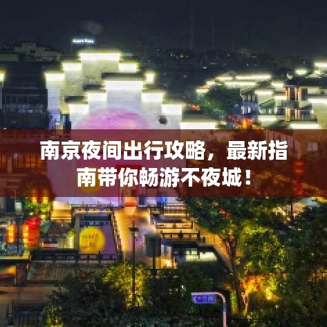 南京夜間出行攻略，最新指南帶你暢游不夜城！