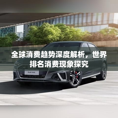 全球消費趨勢深度解析，世界排名消費現(xiàn)象探究